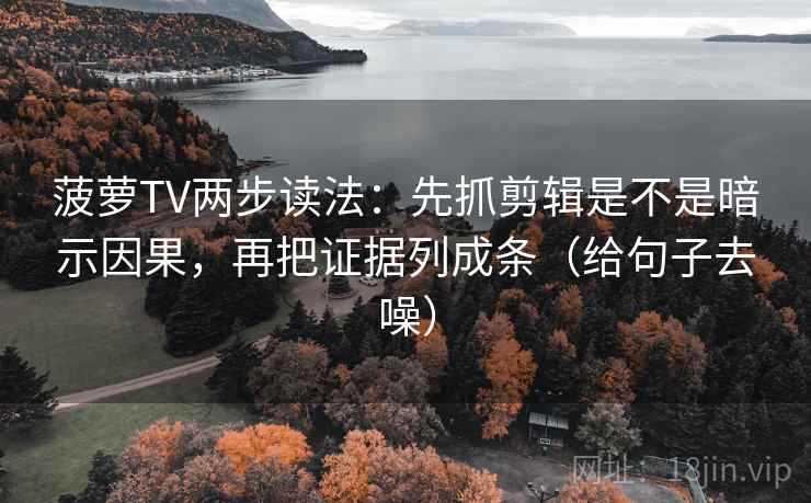 菠萝TV两步读法:先抓剪辑是不是暗示因果,再把证据列成条(给句子去噪)