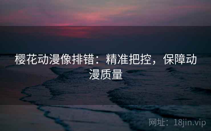 樱花动漫像排错:精准把控,保障动漫质量