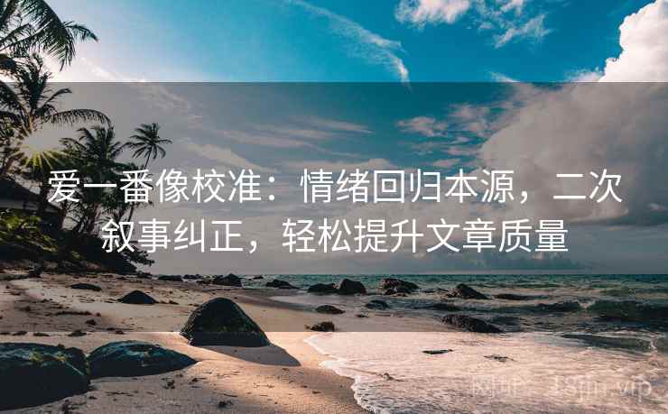 爱一番像校准:情绪回归本源,二次叙事纠正,轻松提升文章质量