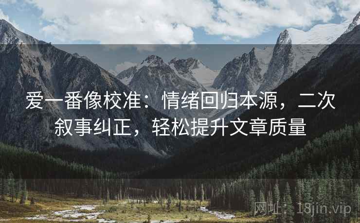 爱一番像校准:情绪回归本源,二次叙事纠正,轻松提升文章质量