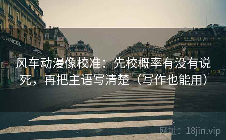 风车动漫像校准:先校概率有没有说死,再把主语写清楚(写作也能用)