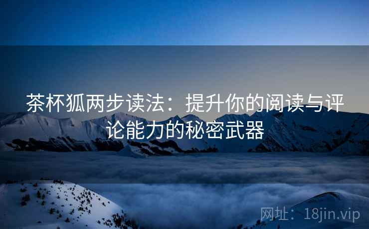 茶杯狐两步读法:提升你的阅读与评论能力的秘密武器