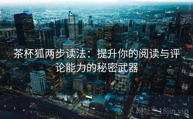 茶杯狐两步读法:提升你的阅读与评论能力的秘密武器