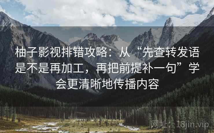 柚子影视排错攻略:从“先查转发语是不是再加工,再把前提补一句”学会更清晰地传播内容