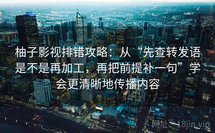柚子影视排错攻略:从“先查转发语是不是再加工,再把前提补一句”学会更清晰地传播内容