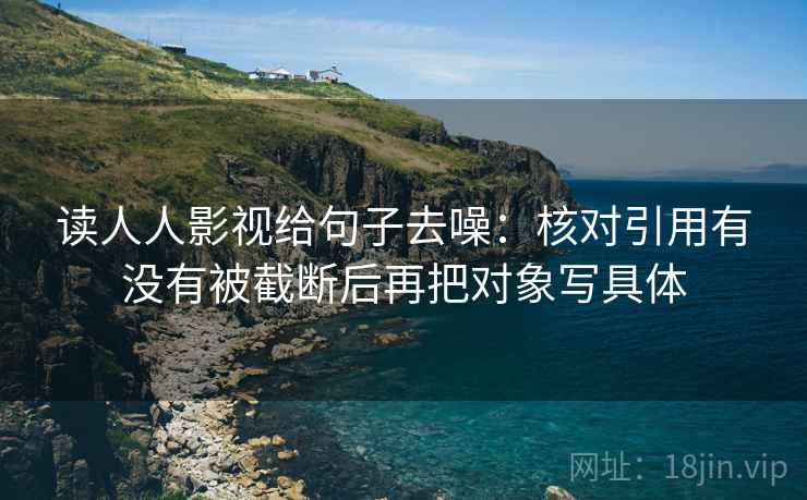 读人人影视给句子去噪:核对引用有没有被截断后再把对象写具体