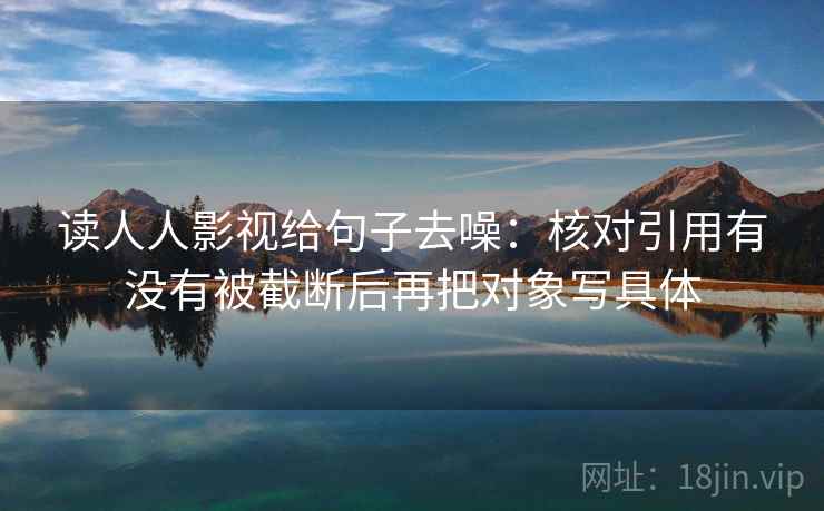 读人人影视给句子去噪:核对引用有没有被截断后再把对象写具体