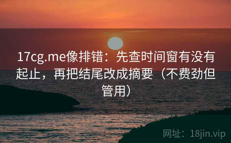 17cg.me像排错:先查时间窗有没有起止,再把结尾改成摘要(不费劲但管用)