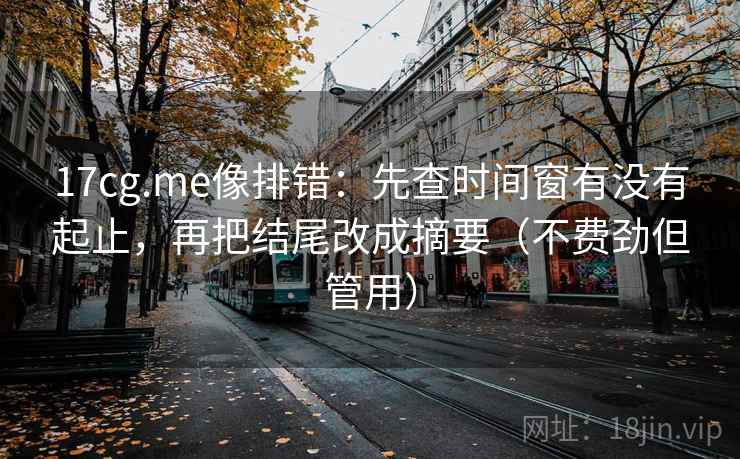 17cg.me像排错:先查时间窗有没有起止,再把结尾改成摘要(不费劲但管用)