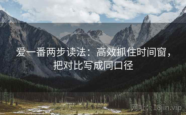 爱一番两步读法:高效抓住时间窗,把对比写成同口径