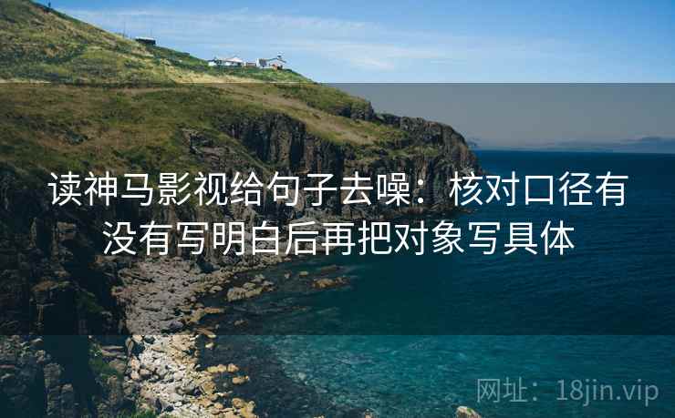 读神马影视给句子去噪:核对口径有没有写明白后再把对象写具体