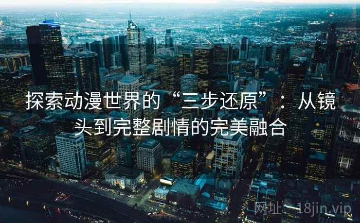 探索动漫世界的“三步还原”:从镜头到完整剧情的完美融合