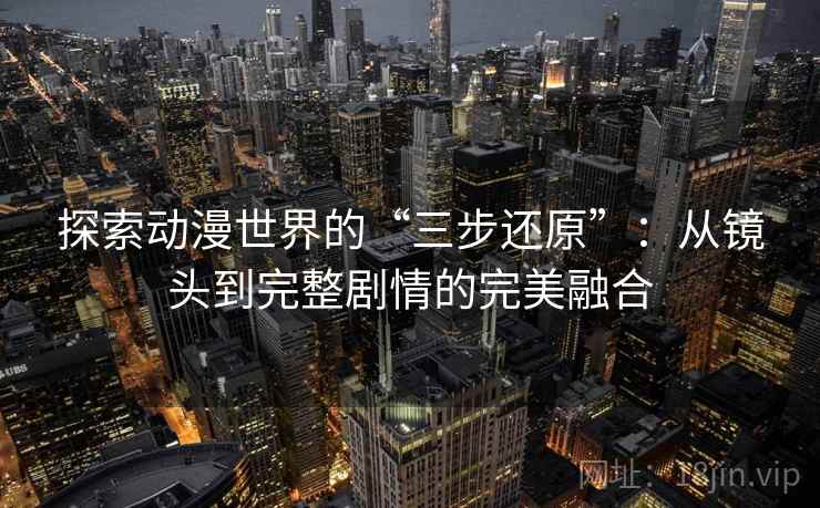 探索动漫世界的“三步还原”:从镜头到完整剧情的完美融合