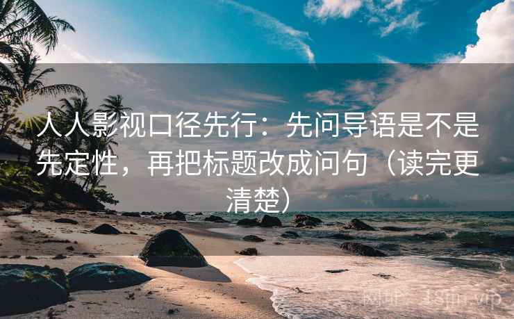 人人影视口径先行:先问导语是不是先定性,再把标题改成问句(读完更清楚)