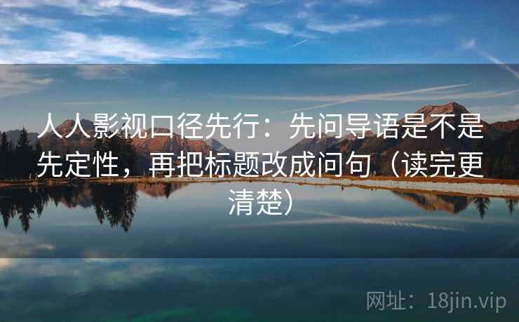 人人影视口径先行:先问导语是不是先定性,再把标题改成问句(读完更清楚)