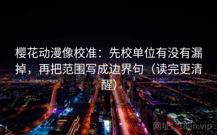 樱花动漫像校准:先校单位有没有漏掉,再把范围写成边界句(读完更清醒)