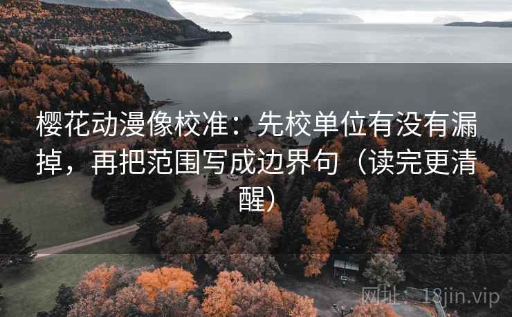 樱花动漫像校准:先校单位有没有漏掉,再把范围写成边界句(读完更清醒)