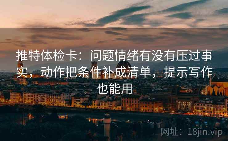 推特体检卡:问题情绪有没有压过事实,动作把条件补成清单,提示写作也能用