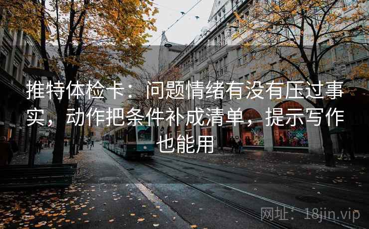 推特体检卡:问题情绪有没有压过事实,动作把条件补成清单,提示写作也能用