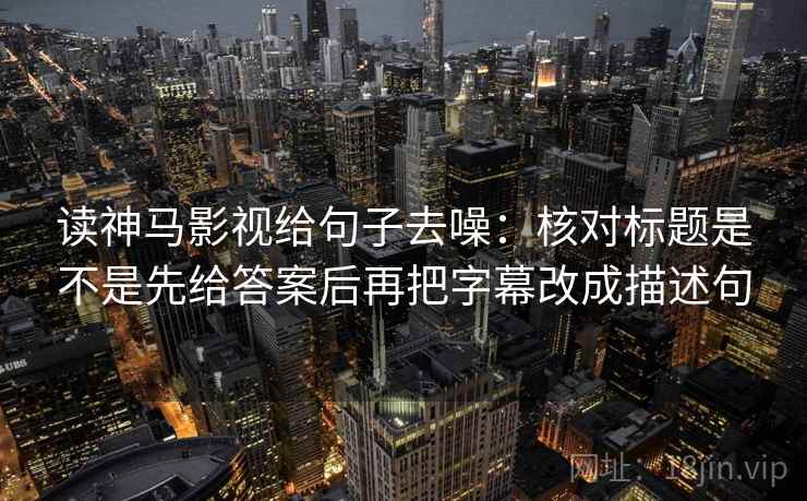 读神马影视给句子去噪:核对标题是不是先给答案后再把字幕改成描述句