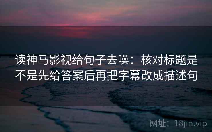 读神马影视给句子去噪:核对标题是不是先给答案后再把字幕改成描述句