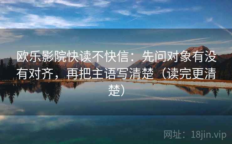 欧乐影院快读不快信:先问对象有没有对齐,再把主语写清楚(读完更清楚)