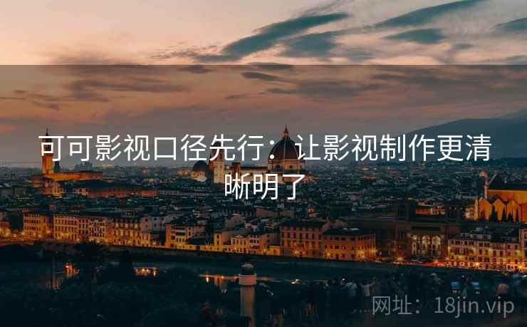可可影视口径先行:让影视制作更清晰明了