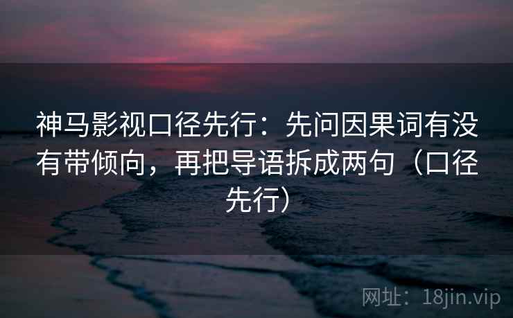 神马影视口径先行:先问因果词有没有带倾向,再把导语拆成两句(口径先行)