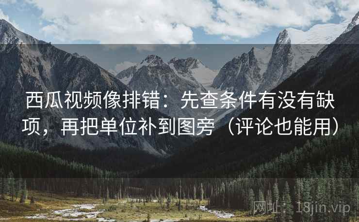 西瓜视频像排错:先查条件有没有缺项,再把单位补到图旁(评论也能用)