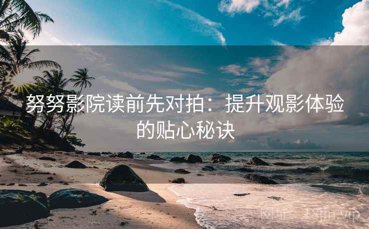 努努影院读前先对拍:提升观影体验的贴心秘诀