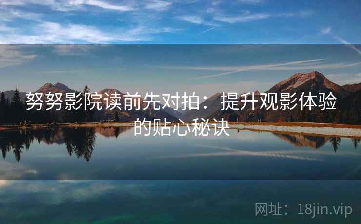 努努影院读前先对拍:提升观影体验的贴心秘诀