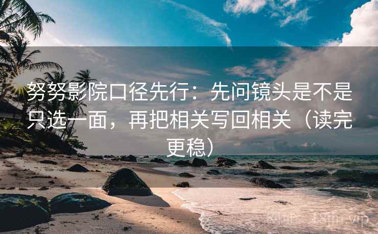 努努影院口径先行:先问镜头是不是只选一面,再把相关写回相关(读完更稳)