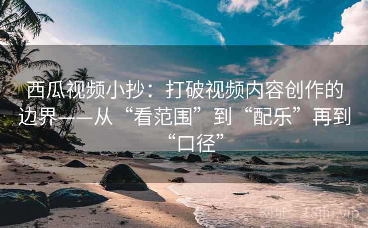 西瓜视频小抄:打破视频内容创作的边界——从“看范围”到“配乐”再到“口径”
