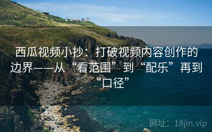 西瓜视频小抄:打破视频内容创作的边界——从“看范围”到“配乐”再到“口径”