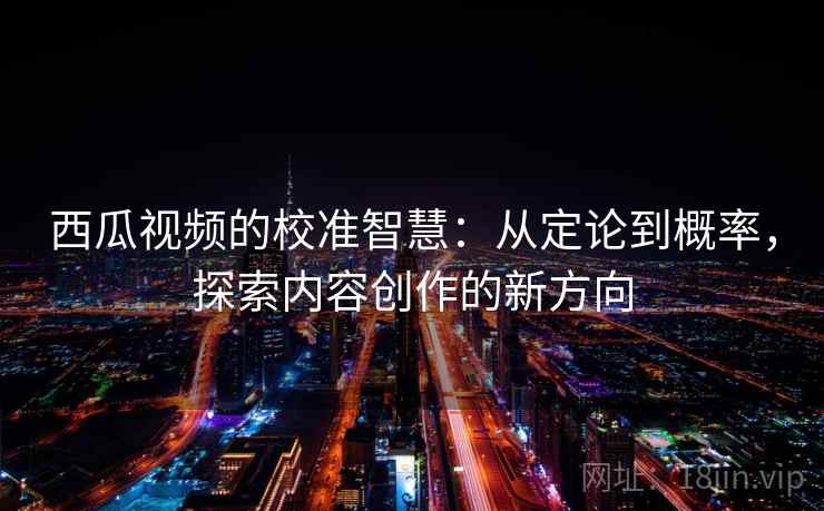 西瓜视频的校准智慧:从定论到概率,探索内容创作的新方向