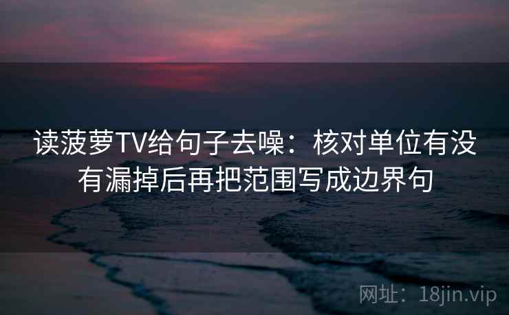 读菠萝TV给句子去噪:核对单位有没有漏掉后再把范围写成边界句