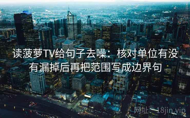 读菠萝TV给句子去噪:核对单位有没有漏掉后再把范围写成边界句