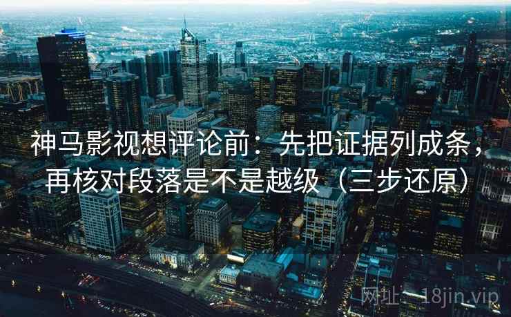 神马影视想评论前:先把证据列成条,再核对段落是不是越级(三步还原)