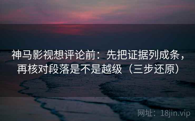 神马影视想评论前:先把证据列成条,再核对段落是不是越级(三步还原)