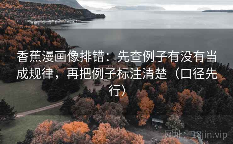 香蕉漫画像排错:先查例子有没有当成规律,再把例子标注清楚(口径先行)