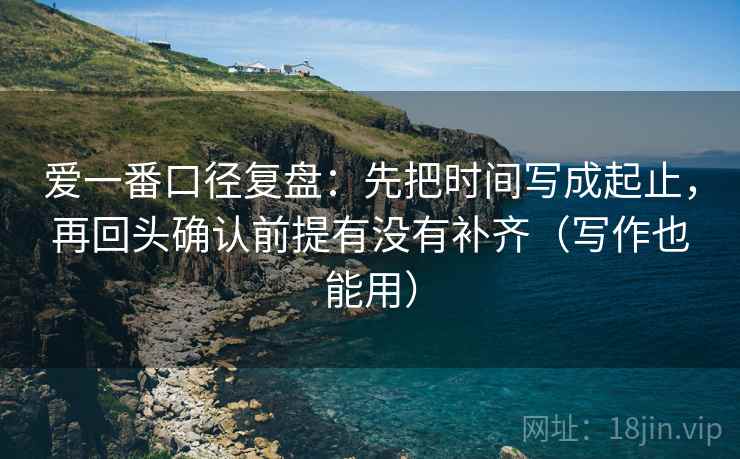 爱一番口径复盘:先把时间写成起止,再回头确认前提有没有补齐(写作也能用)