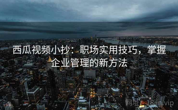 西瓜视频小抄:职场实用技巧,掌握企业管理的新方法