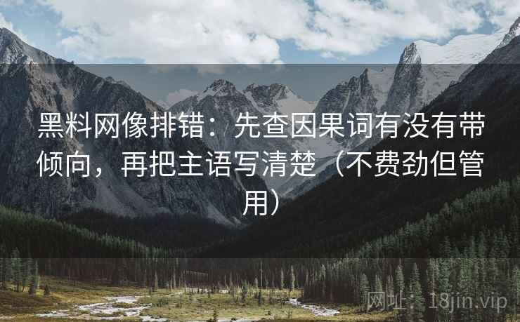 黑料网像排错:先查因果词有没有带倾向,再把主语写清楚(不费劲但管用)