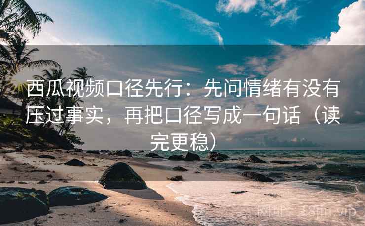 西瓜视频口径先行:先问情绪有没有压过事实,再把口径写成一句话(读完更稳)