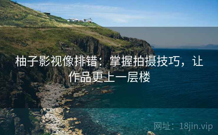 柚子影视像排错:掌握拍摄技巧,让作品更上一层楼