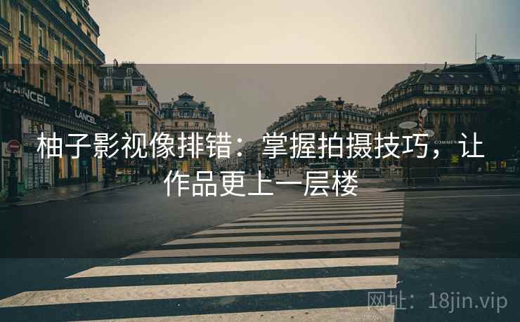 柚子影视像排错:掌握拍摄技巧,让作品更上一层楼