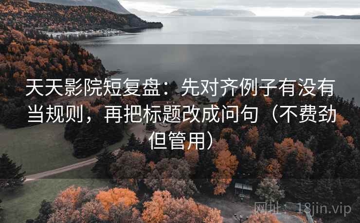 天天影院短复盘:先对齐例子有没有当规则,再把标题改成问句(不费劲但管用)