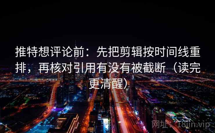 推特想评论前:先把剪辑按时间线重排,再核对引用有没有被截断(读完更清醒)