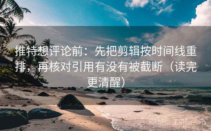 推特想评论前:先把剪辑按时间线重排,再核对引用有没有被截断(读完更清醒)