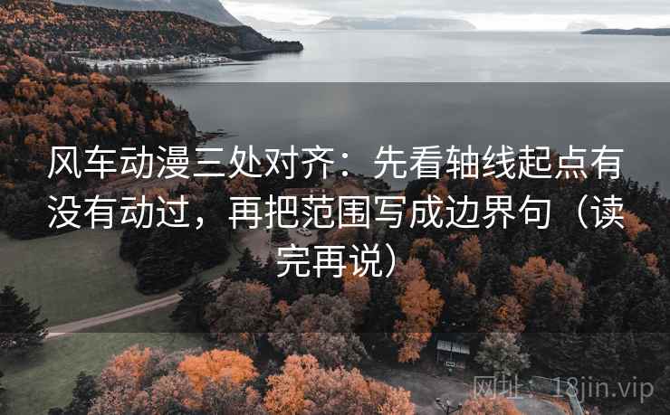 风车动漫三处对齐:先看轴线起点有没有动过,再把范围写成边界句(读完再说)
